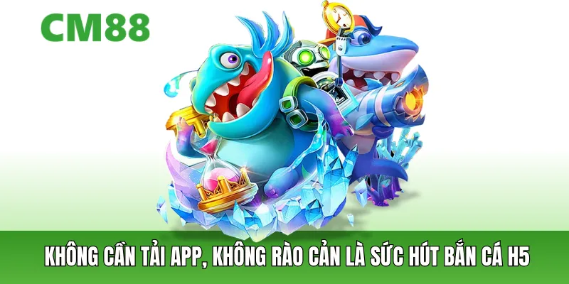 Không cần tải app, không rào cản là sức hút bắn cá H5