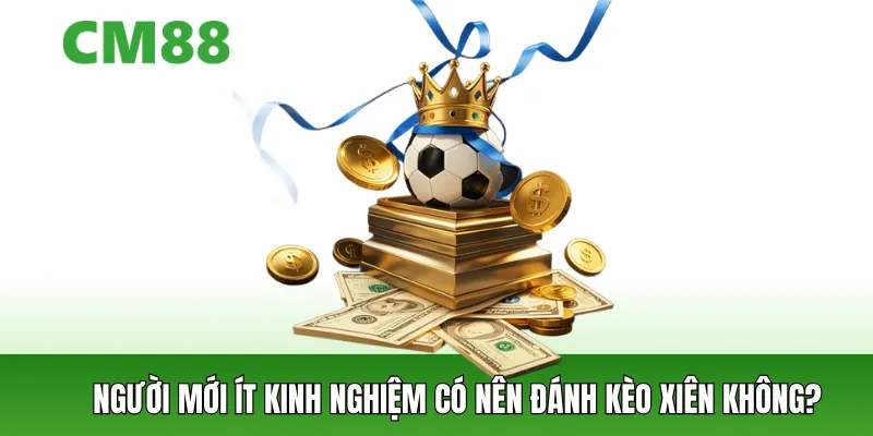 Người mới ít kinh nghiệm có nên đánh kèo xiên không?