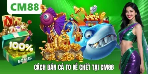 Cách Bắn Cá To Dễ Chết Tại CM88 Giúp Tăng Tỷ Lệ Săn Thưởng