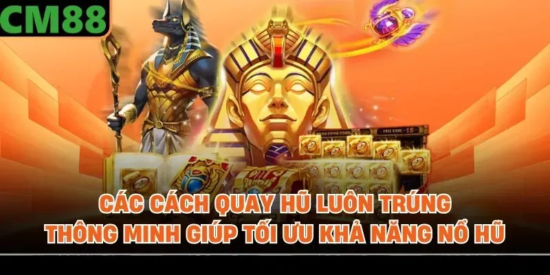 Các cách quay hũ luôn trúng thông minh giúp tối ưu khả năng nổ hũ