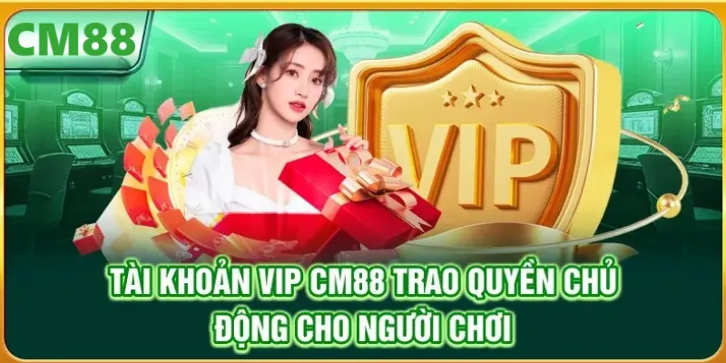 Tài khoản VIP CM88 trao quyền chủ động cho người chơi