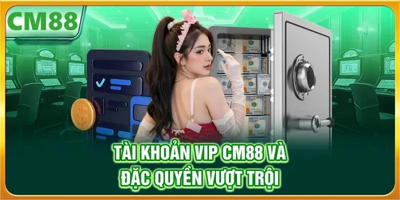 Tài khoản VIP CM88 và đặc quyền vượt trội